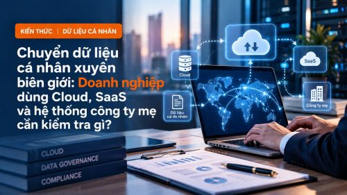 Chuyển dữ liệu cá nhân xuyên biên giới: Dùng Cloud, SaaS, công ty mẹ cần kiểm tra gì?